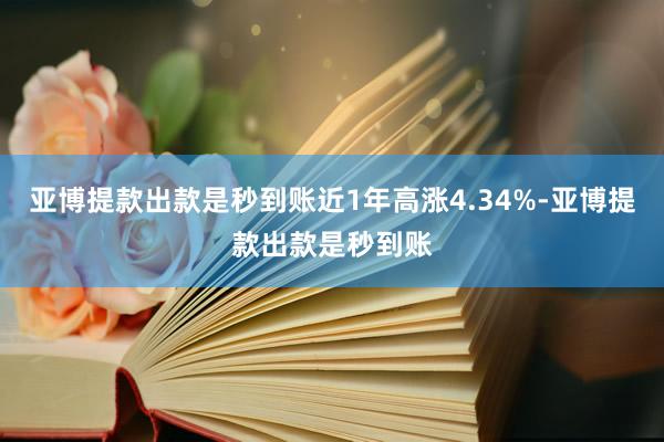 亚博提款出款是秒到账近1年高涨4.34%-亚博提款出款是秒到账