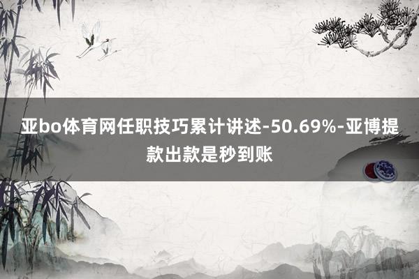 亚bo体育网任职技巧累计讲述-50.69%-亚博提款出款是秒到账