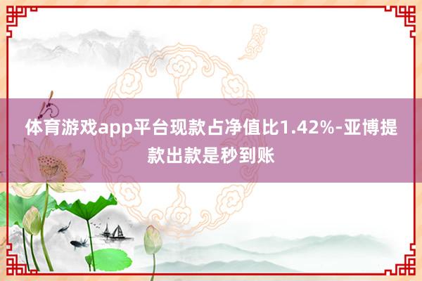 体育游戏app平台现款占净值比1.42%-亚博提款出款是秒到账