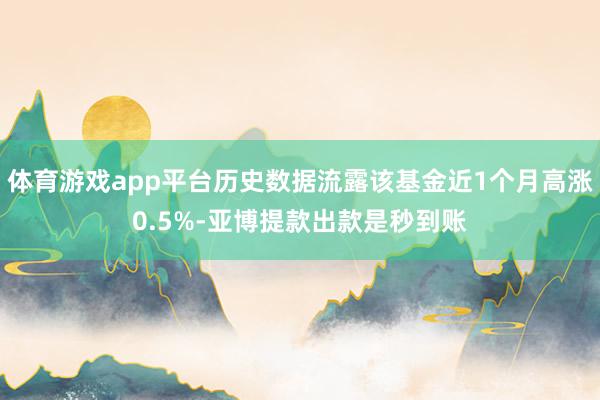 体育游戏app平台历史数据流露该基金近1个月高涨0.5%-亚博提款出款是秒到账