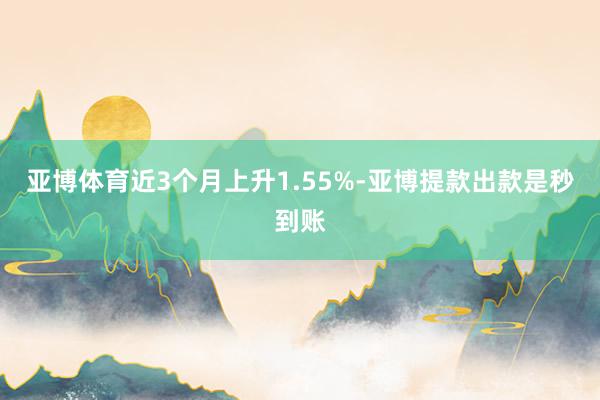 亚博体育近3个月上升1.55%-亚博提款出款是秒到账