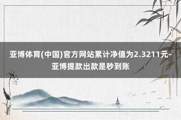 亚博体育(中国)官方网站累计净值为2.3211元-亚博提款出款是秒到账