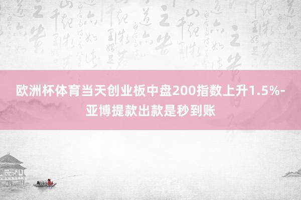 欧洲杯体育当天创业板中盘200指数上升1.5%-亚博提款出款是秒到账