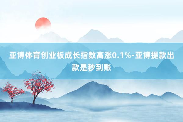 亚博体育创业板成长指数高涨0.1%-亚博提款出款是秒到账