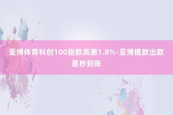 亚博体育科创100指数高潮1.8%-亚博提款出款是秒到账