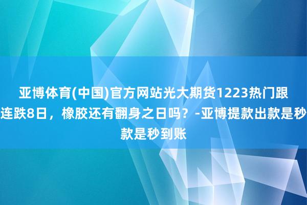 亚博体育(中国)官方网站光大期货1223热门跟踪：连跌8日，橡胶还有翻身之日吗？-亚博提款出款是秒到账