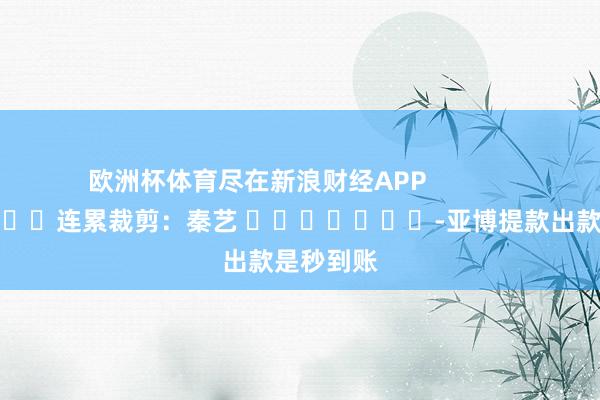 欧洲杯体育尽在新浪财经APP            						连累裁剪：秦艺 							-亚博提款出款是秒到账