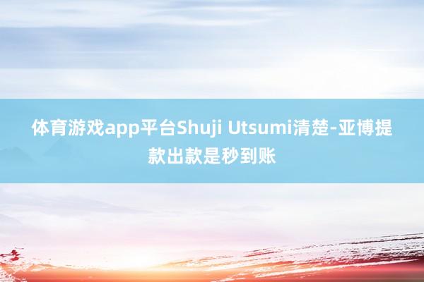 体育游戏app平台Shuji Utsumi清楚-亚博提款出款是秒到账