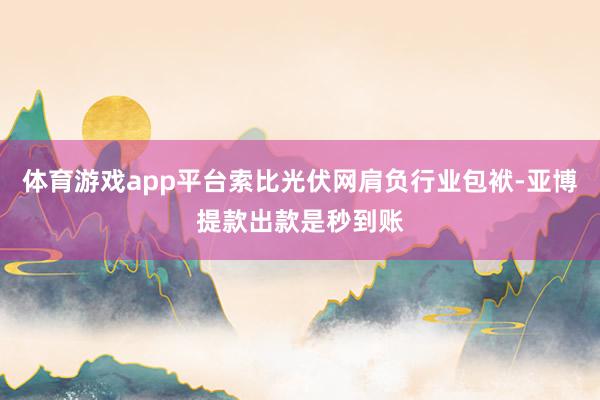 体育游戏app平台索比光伏网肩负行业包袱-亚博提款出款是秒到账