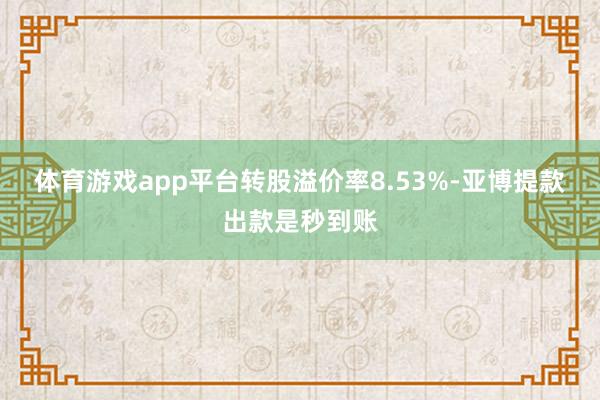体育游戏app平台转股溢价率8.53%-亚博提款出款是秒到账
