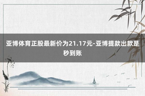 亚博体育正股最新价为21.17元-亚博提款出款是秒到账