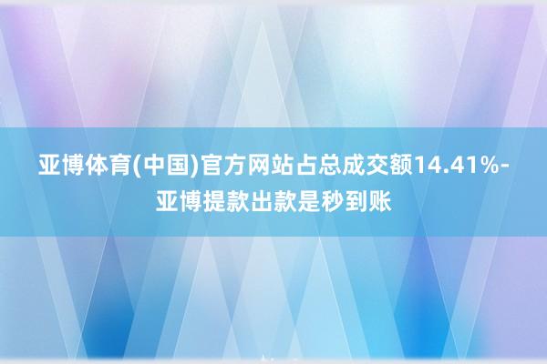 亚博体育(中国)官方网站占总成交额14.41%-亚博提款出款是秒到账