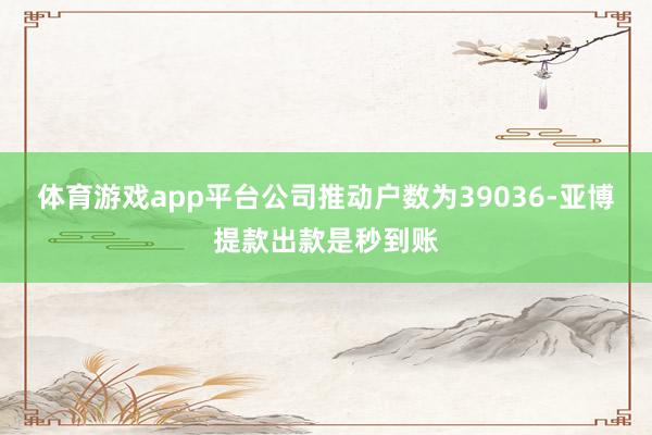 体育游戏app平台公司推动户数为39036-亚博提款出款是秒到账