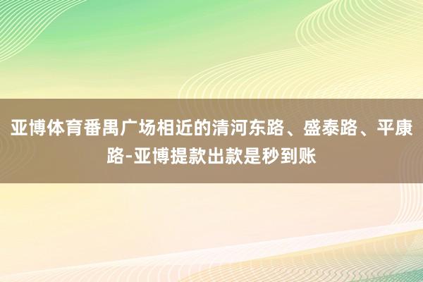 亚博体育番禺广场相近的清河东路、盛泰路、平康路-亚博提款出款是秒到账