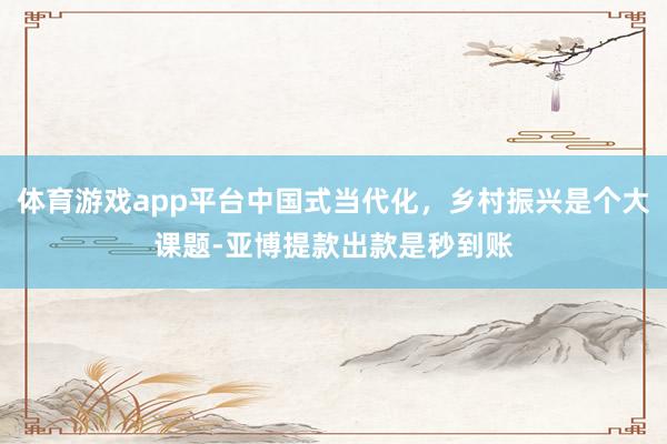 体育游戏app平台中国式当代化，乡村振兴是个大课题-亚博提款出款是秒到账