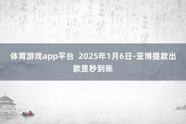 体育游戏app平台 2025年1月6日-亚博提款出款是秒到账
