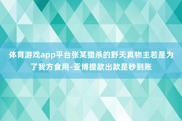 体育游戏app平台张某猎杀的野天真物主若是为了我方食用-亚博提款出款是秒到账