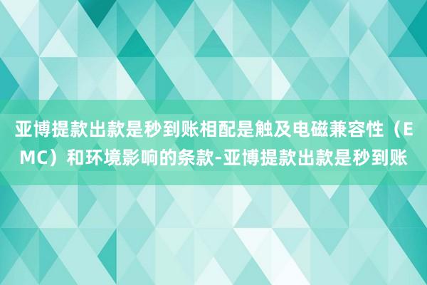 亚博提款出款是秒到账相配是触及电磁兼容性(EMC)和环境影响的条款-亚博提款出款是秒到账