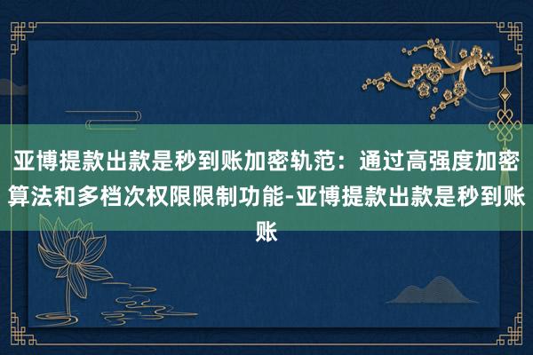 亚博提款出款是秒到账加密轨范:通过高强度加密算法和多档次权限限制功能-亚博提款出款是秒到账