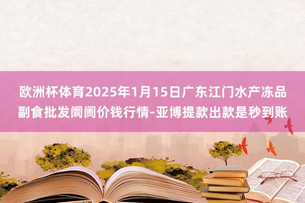 欧洲杯体育2025年1月15日广东江门水产冻品副食批发阛阓价钱行情-亚博提款出款是秒到账