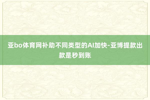 亚bo体育网补助不同类型的AI加快-亚博提款出款是秒到账