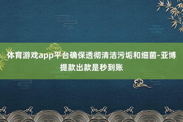 体育游戏app平台确保透彻清洁污垢和细菌-亚博提款出款是秒到账
