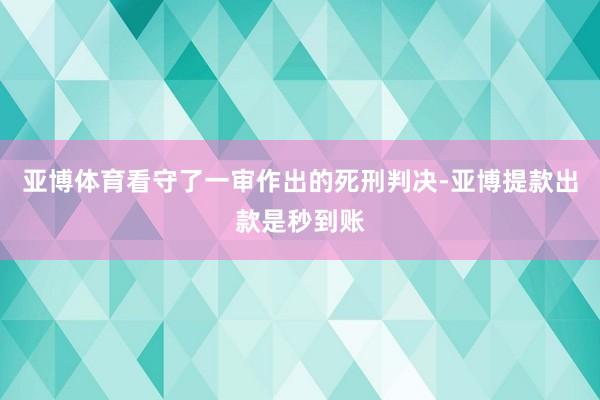 亚博体育看守了一审作出的死刑判决-亚博提款出款是秒到账