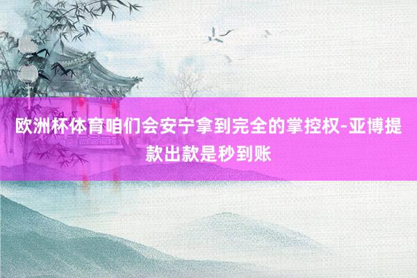 欧洲杯体育咱们会安宁拿到完全的掌控权-亚博提款出款是秒到账
