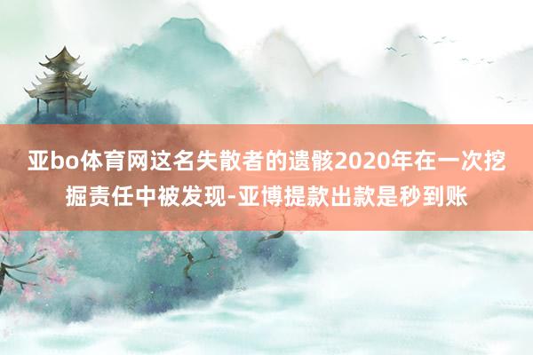 亚bo体育网这名失散者的遗骸2020年在一次挖掘责任中被发现-亚博提款出款是秒到账