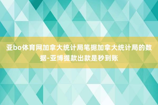 亚bo体育网加拿大统计局笔据加拿大统计局的数据-亚博提款出款是秒到账