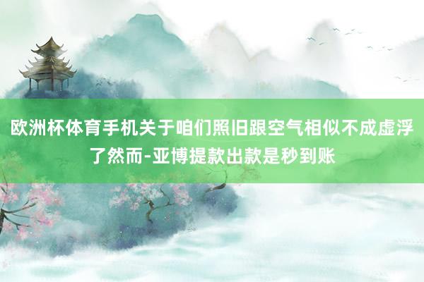 欧洲杯体育手机关于咱们照旧跟空气相似不成虚浮了然而-亚博提款出款是秒到账