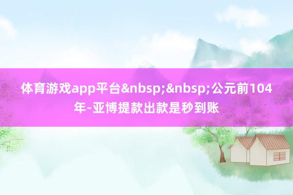 体育游戏app平台&nbsp;&nbsp;公元前104年-亚博提款出款是秒到账