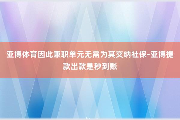 亚博体育因此兼职单元无需为其交纳社保-亚博提款出款是秒到账