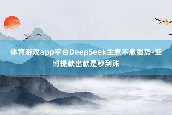 体育游戏app平台DeepSeek主意不息强势-亚博提款出款是秒到账