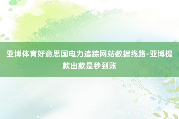 亚博体育好意思国电力追踪网站数据线路-亚博提款出款是秒到账