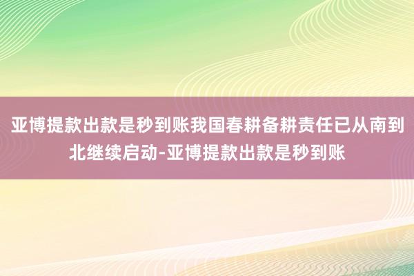 亚博提款出款是秒到账我国春耕备耕责任已从南到北继续启动-亚博提款出款是秒到账