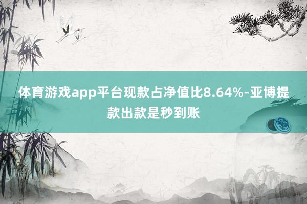 体育游戏app平台现款占净值比8.64%-亚博提款出款是秒到账