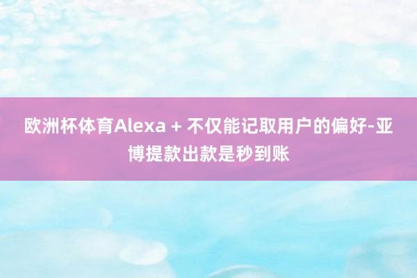 欧洲杯体育Alexa + 不仅能记取用户的偏好-亚博提款出款是秒到账