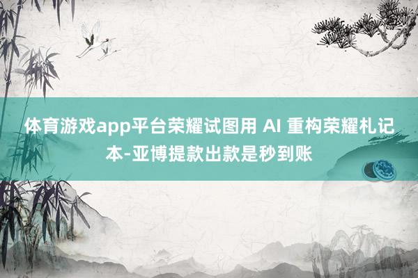 体育游戏app平台荣耀试图用 AI 重构荣耀札记本-亚博提款出款是秒到账
