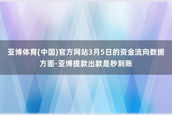 亚博体育(中国)官方网站3月5日的资金流向数据方面-亚博提款出款是秒到账