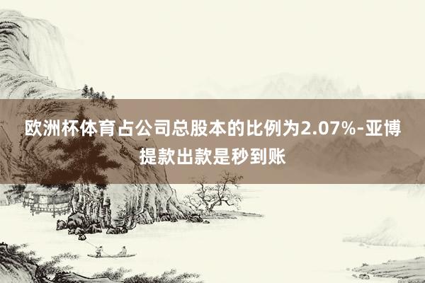 欧洲杯体育占公司总股本的比例为2.07%-亚博提款出款是秒到账