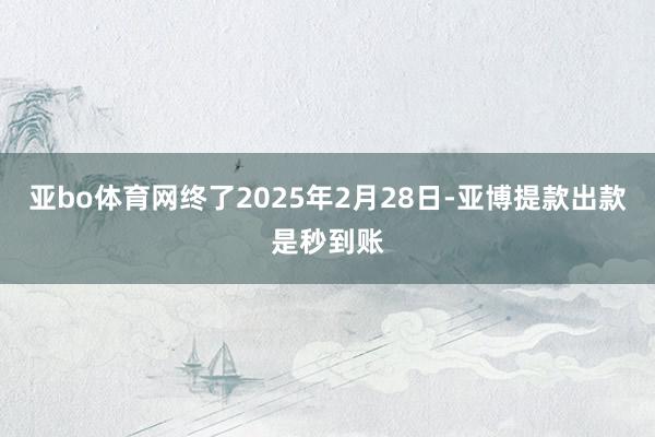亚bo体育网终了2025年2月28日-亚博提款出款是秒到账