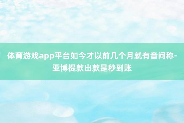 体育游戏app平台如今才以前几个月就有音问称-亚博提款出款是秒到账