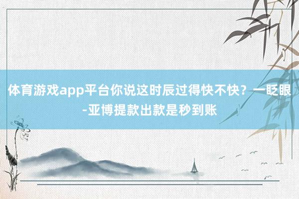 体育游戏app平台你说这时辰过得快不快？一眨眼-亚博提款出款是秒到账