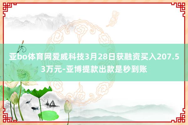 亚bo体育网爱威科技3月28日获融资买入207.53万元-亚博提款出款是秒到账