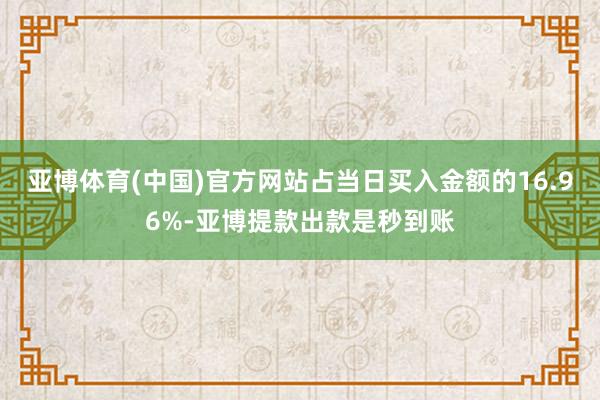 亚博体育(中国)官方网站占当日买入金额的16.96%-亚博提款出款是秒到账