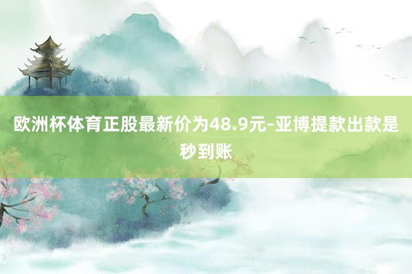 欧洲杯体育正股最新价为48.9元-亚博提款出款是秒到账