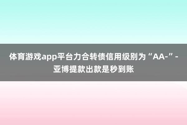 体育游戏app平台力合转债信用级别为“AA-”-亚博提款出款是秒到账