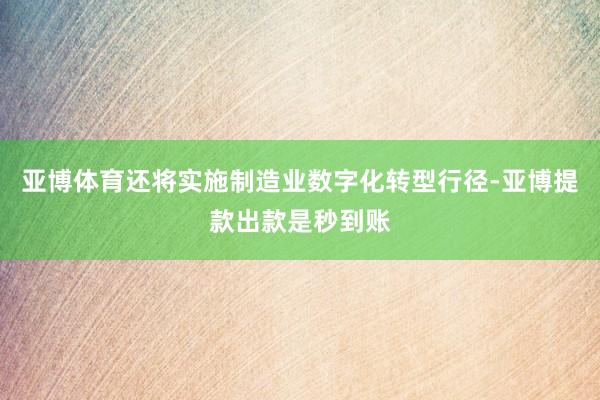 亚博体育还将实施制造业数字化转型行径-亚博提款出款是秒到账