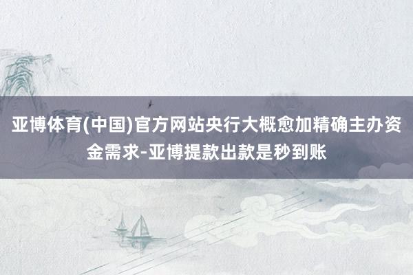 亚博体育(中国)官方网站央行大概愈加精确主办资金需求-亚博提款出款是秒到账